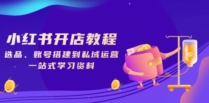 小红书开店教程，选品、账号搭建到私域运营，一站式学习资料_免费分享网络创业,副业,信息差项目的老牌资源整合平台！金铲子项目