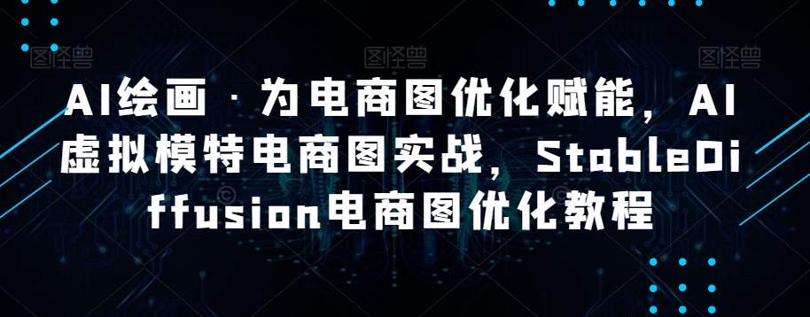 AI绘画·为电商图优化赋能，AI虚拟模特电商图实战，StableDiffusion电商图优化教程_免费分享网络创业,副业,信息差项目的老牌资源整合平台！金铲子项目