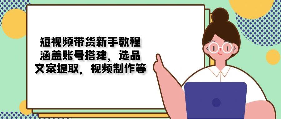 短视频带货新手教程：涵盖账号搭建，选品，文案提取，视频制作等_免费分享网络创业,副业,信息差项目的老牌资源整合平台！金铲子项目