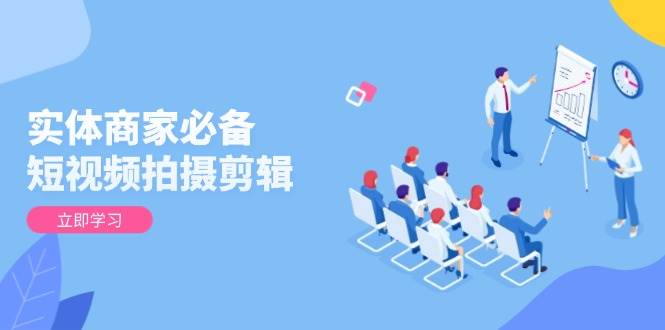 实体商家必备短视频拍摄剪辑，从基础到进阶全面提升视频质量与获客效果_免费分享网络创业,副业,信息差项目的老牌资源整合平台！金铲子项目