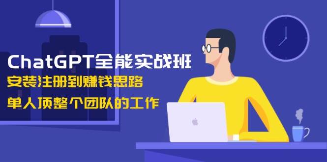 ChatGPT全能实战班，安装注册到赚钱思路，单人顶整个团队的工作_免费分享网络创业,副业,信息差项目的老牌资源整合平台！金铲子项目