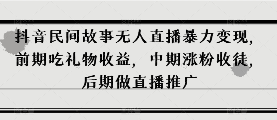 抖音民间故事无人直播暴力，前期吃礼物，中期涨粉收徒，后期做直播推广【揭秘】_免费分享网络创业,副业,信息差项目的老牌资源整合平台！金铲子项目
