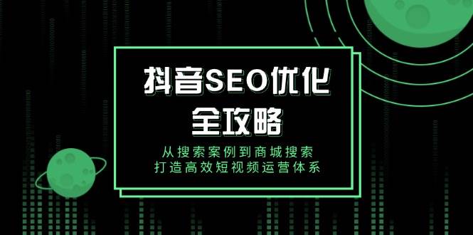 抖音SEO优化全攻略，从搜索案例到商城搜索，打造高效短视频运营体系_免费分享网络创业,副业,信息差项目的老牌资源整合平台！金铲子项目