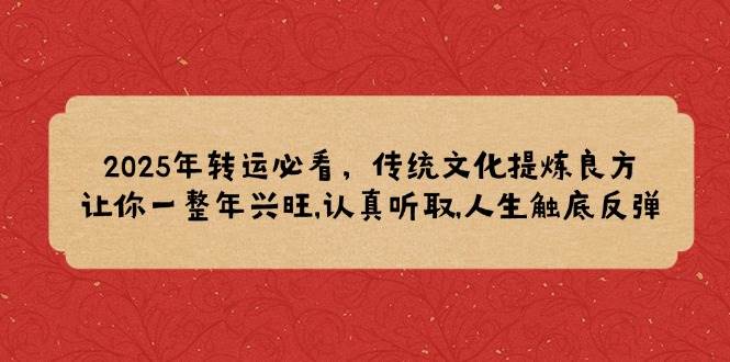 2025年转运必看，传统文化提炼良方,让你一整年兴旺,认真听取,人生触底反弹_免费分享网络创业,副业,信息差项目的老牌资源整合平台！金铲子项目