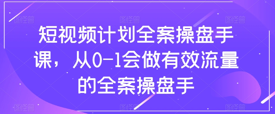（8003期）短视频计划-全案操盘手课，从0-1会做有效流量的全案操盘手_免费分享网络创业,副业,信息差项目的老牌资源整合平台！金铲子项目