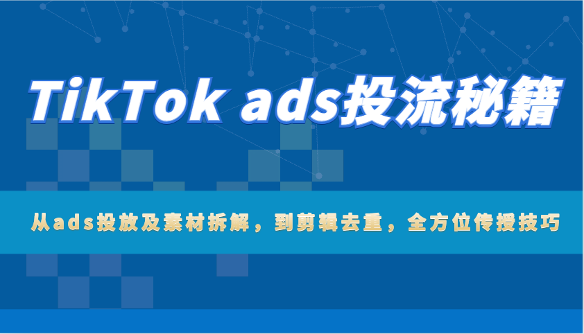 TikTokads投流秘籍：从ads投放及素材拆解，到剪辑去重，全方位传授技巧_免费分享网络创业,副业,信息差项目的老牌资源整合平台！金铲子项目