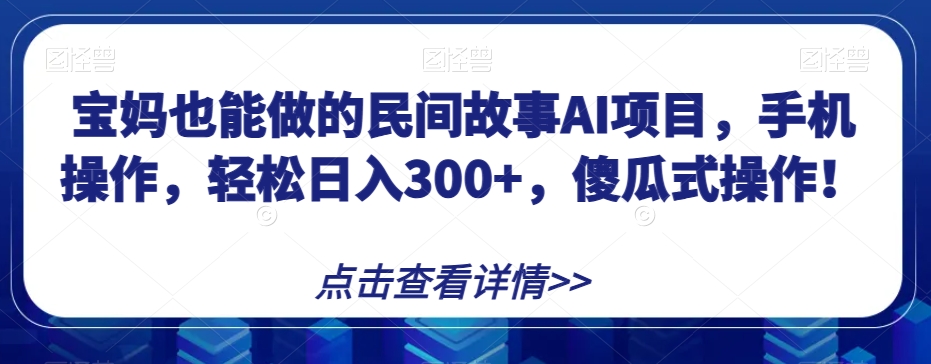 宝妈也能做的民间故事AI项目，手机操作傻瓜式操作【揭秘】_免费分享网络创业,副业,信息差项目的老牌资源整合平台！金铲子项目