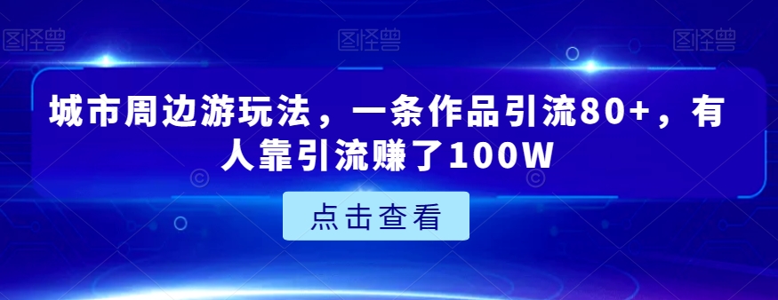 城市周边游玩法，一条作品引流，有人靠引流赚了100W【揭秘】_免费分享网络创业,副业,信息差项目的老牌资源整合平台！金铲子项目