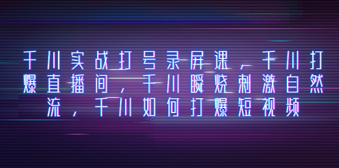 （8020期）千川实战打号录屏课，千川打爆直播间，千川瞬烧刺激自然流，千川如何打…_免费分享网络创业,副业,信息差项目的老牌资源整合平台！金铲子项目