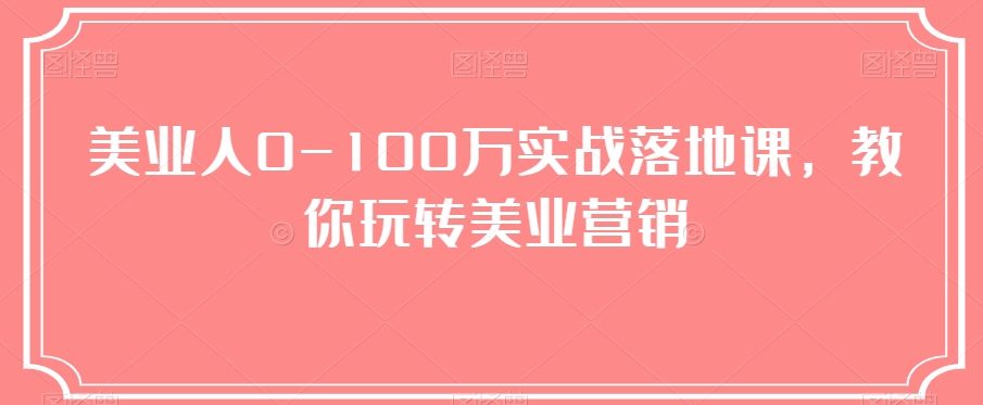 美业人0-100万实战落地课，教你玩转美业营销_免费分享网络创业,副业,信息差项目的老牌资源整合平台！金铲子项目
