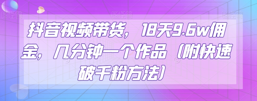 抖音视频带货，18天9.佣金，几分钟一个作品（附快速破千粉方法）【揭秘】_免费分享网络创业,副业,信息差项目的老牌资源整合平台！金铲子项目
