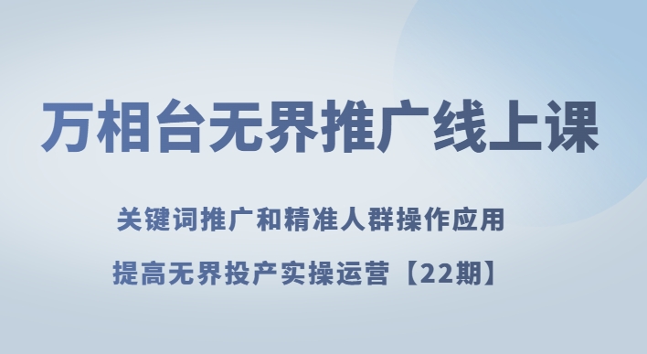 万相台无界推广线上课关键词推广和精准人群操作应用，提高无界投产实操运营【22期】_免费分享网络创业,副业,信息差项目的老牌资源整合平台！金铲子项目