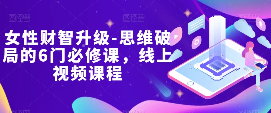 女性财智升级-思维破局的6门必修课，线上视频课程_免费分享网络创业,副业,信息差项目的老牌资源整合平台！金铲子项目