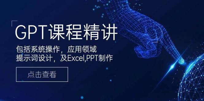 GPT课程精讲，包括系统操作，应用领域，提示词设计，及Excel，PPT制作_免费分享网络创业,副业,信息差项目的老牌资源整合平台！金铲子项目