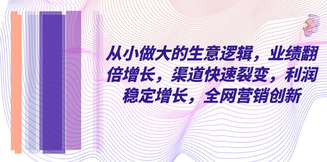 （8044期）从小做大的生意逻辑，业绩翻倍增长，渠道快速裂变，利润稳定增长，全网…_免费分享网络创业,副业,信息差项目的老牌资源整合平台！金铲子项目