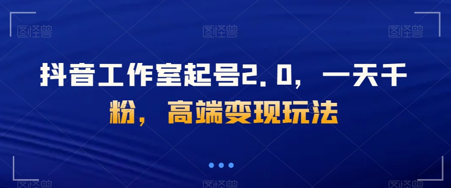 抖音工作室起号2.0，一天千粉，高端玩法【揭秘】_免费分享网络创业,副业,信息差项目的老牌资源整合平台！金铲子项目