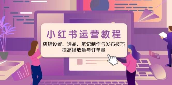 小红书运营教程：店铺设置、选品、笔记制作与发布技巧、提高播放量与订单量_免费分享网络创业,副业,信息差项目的老牌资源整合平台！金铲子项目