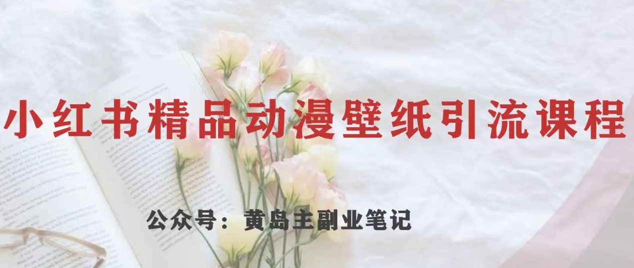 黄岛主·小红书精品动漫壁纸引流项目，一条龙玩法分享_免费分享网络创业,副业,信息差项目的老牌资源整合平台！金铲子项目