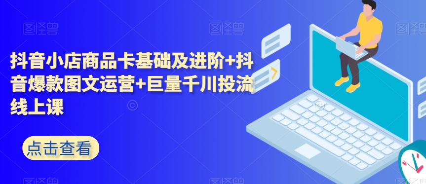 抖音小店商品卡基础及进阶抖音爆款图文运营巨量千川投流线上课_免费分享网络创业,副业,信息差项目的老牌资源整合平台！金铲子项目