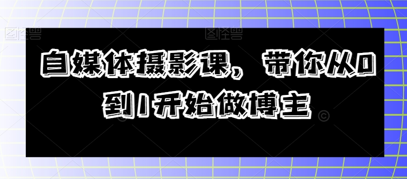 自媒体摄影课，带你从0到1开始做博主_免费分享网络创业,副业,信息差项目的老牌资源整合平台！金铲子项目