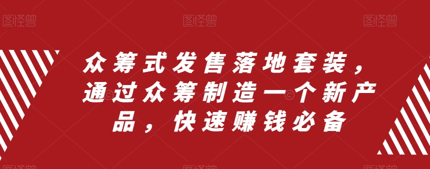 众筹式发售落地套装，通过众筹制造一个新产品，快速赚钱必备_免费分享网络创业,副业,信息差项目的老牌资源整合平台！金铲子项目