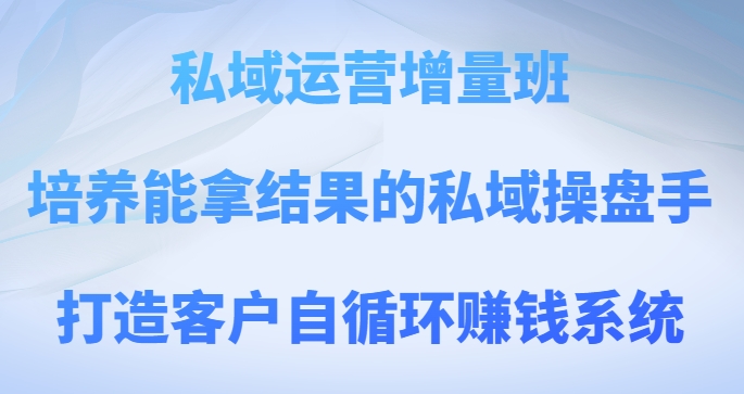 私域运营增量班，培养能拿结果的私域操盘手，打造客户自循环赚钱系统_免费分享网络创业,副业,信息差项目的老牌资源整合平台！金铲子项目