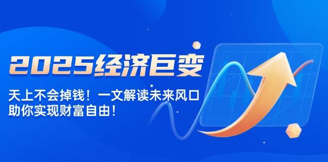 2025经济巨变，天上不会掉钱一文解读未来风口，助你实现财富自由_免费分享网络创业,副业,信息差项目的老牌资源整合平台！金铲子项目