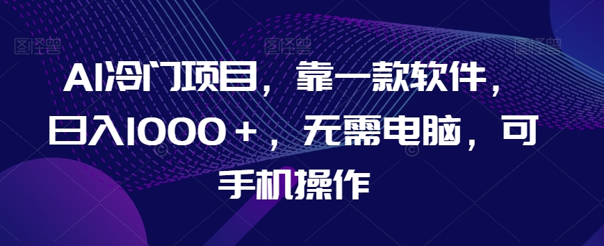 AI冷门项目，靠一款软件无需电脑，可手机操作【揭秘】_免费分享网络创业,副业,信息差项目的老牌资源整合平台！金铲子项目