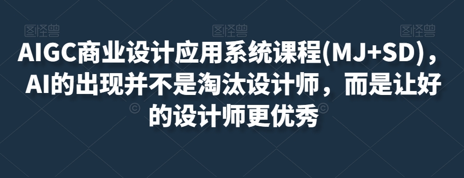 AIGC商业设计应用系统课程(MJSD)，AI的出现并不是淘汰设计师，而是让好的设计师更优秀_免费分享网络创业,副业,信息差项目的老牌资源整合平台！金铲子项目
