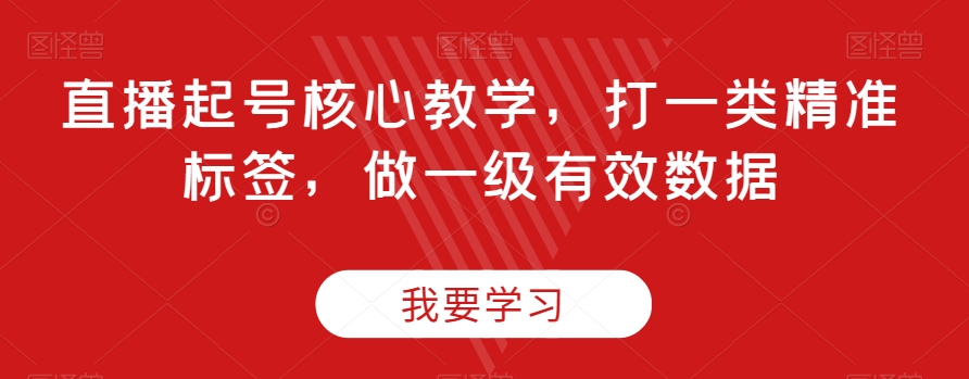 直播起号核心教学，打一类精准标签，做一级有效数据_免费分享网络创业,副业,信息差项目的老牌资源整合平台！金铲子项目