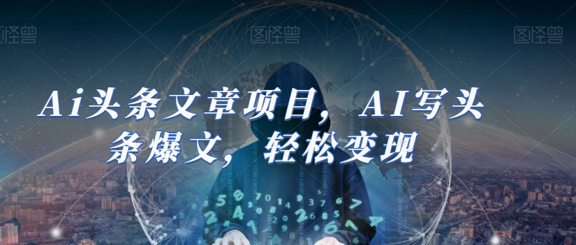 Ai头条文章项目，AI写头条爆文，_免费分享网络创业,副业,信息差项目的老牌资源整合平台！金铲子项目