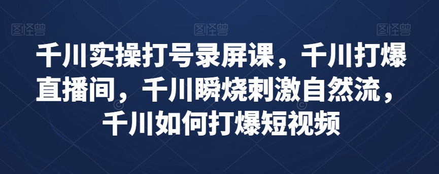 千川实操打号录屏课，千川打爆直播间，千川瞬烧刺激自然流，千川如何打爆短视频_免费分享网络创业,副业,信息差项目的老牌资源整合平台！金铲子项目