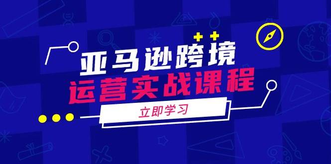 亚马逊跨境运营实战课程：涵盖亚马逊运营、申诉、选品等多个方面_免费分享网络创业,副业,信息差项目的老牌资源整合平台！金铲子项目