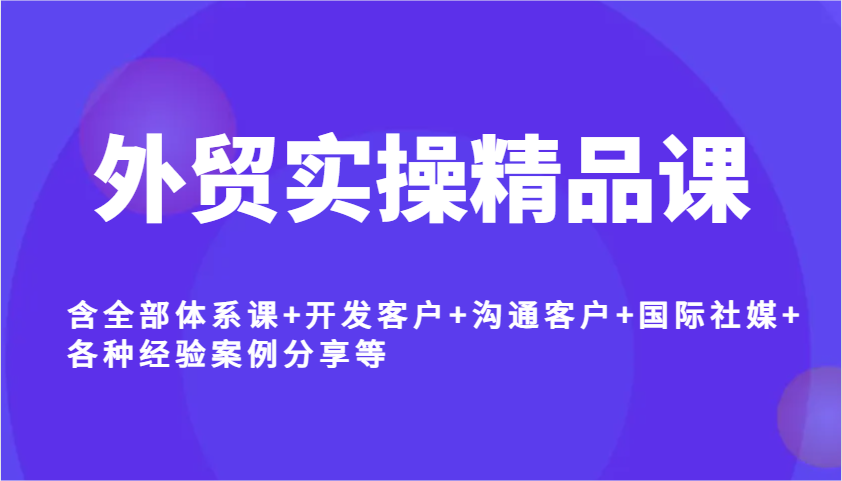 外贸实操精品课，含全部体系课开发客户沟通客户国际社媒各种经验案例分享等_免费分享网络创业,副业,信息差项目的老牌资源整合平台！金铲子项目