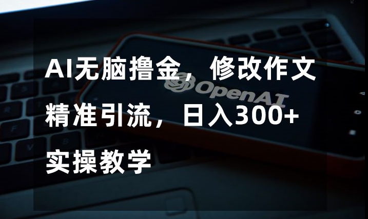 AI无脑撸金，修改作文精准引流实操教学【揭秘】_免费分享网络创业,副业,信息差项目的老牌资源整合平台！金铲子项目