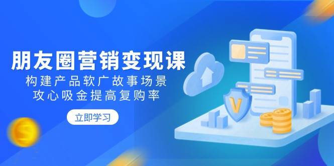 朋友圈营销课：构建产品软广故事场景，攻心吸金提高复购率_免费分享网络创业,副业,信息差项目的老牌资源整合平台！金铲子项目