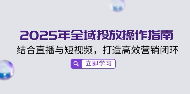 2025年全域投放操作指南，结合直播与短视频，打造高效营销闭环_免费分享网络创业,副业,信息差项目的老牌资源整合平台！金铲子项目