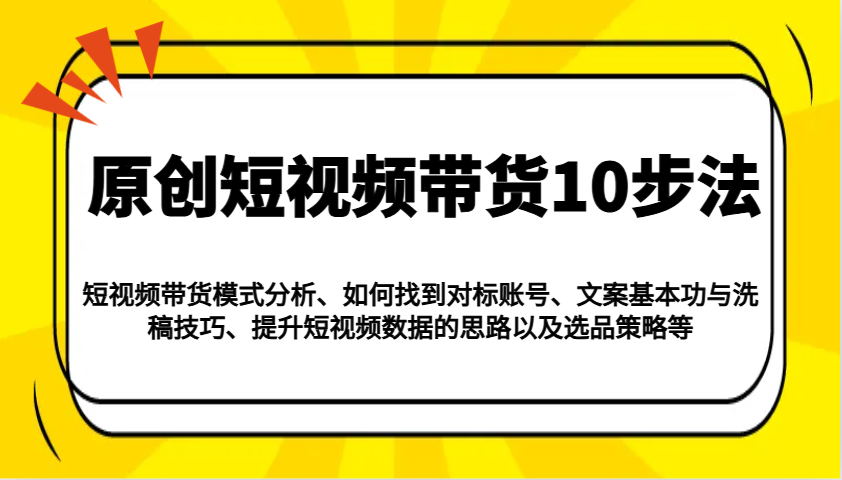 原创短视频带货10步法：模式分析/对标账号/文案与洗稿/提升数据/以及选品策略等_免费分享网络创业,副业,信息差项目的老牌资源整合平台！金铲子项目