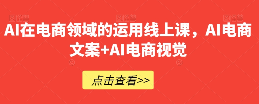 AI在电商领域的运用线上课，​AI电商文案AI电商视觉_免费分享网络创业,副业,信息差项目的老牌资源整合平台！金铲子项目