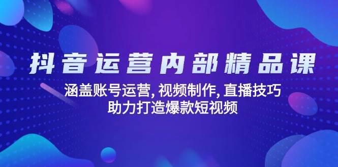 抖音运营内部精品课：涵盖账号运营,视频制作,直播技巧,助力打造爆款短视频_免费分享网络创业,副业,信息差项目的老牌资源整合平台！金铲子项目