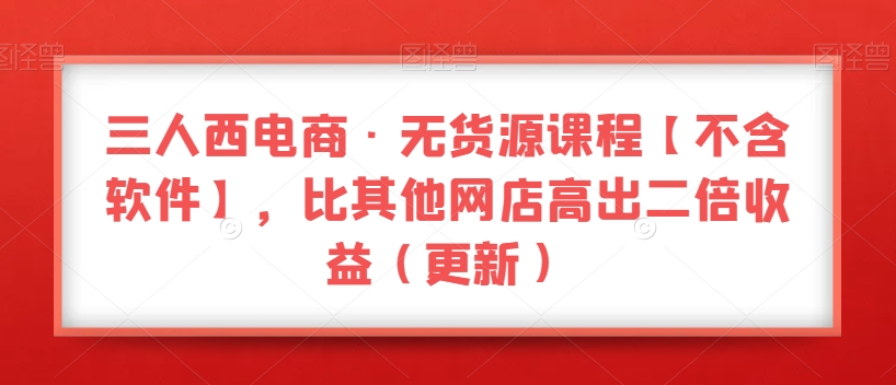 三人西电商·无货源课程【不含软件】，比其他网店高出二倍（更新）_免费分享网络创业,副业,信息差项目的老牌资源整合平台！金铲子项目