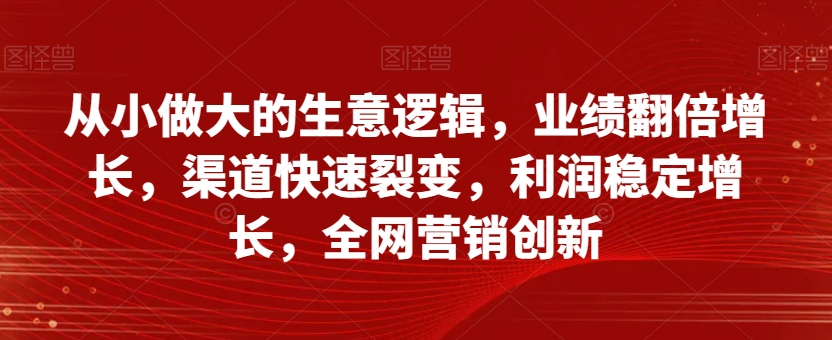 从小做大的生意逻辑，业绩翻倍增长，渠道快速裂变，利润稳定增长，全网营销创新_免费分享网络创业,副业,信息差项目的老牌资源整合平台！金铲子项目