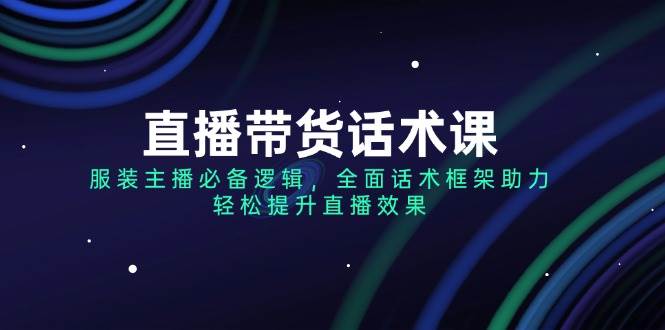 直播带货话术课，服装主播必备逻辑，全面话术框架助力，提升直播效果_免费分享网络创业,副业,信息差项目的老牌资源整合平台！金铲子项目