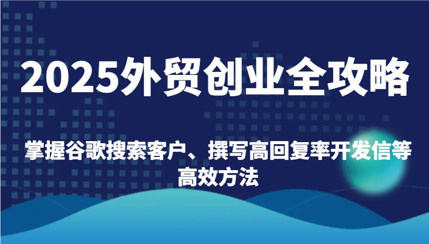 2025外贸创业全攻略：掌握谷歌搜索客户、撰写高回复率开发信等高效方法_免费分享网络创业,副业,信息差项目的老牌资源整合平台！金铲子项目
