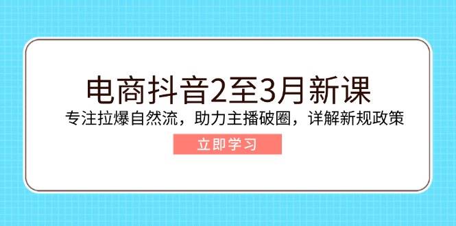电商抖音2至3月新课：专注拉爆自然流，助力主播破圈，详解新规政策_免费分享网络创业,副业,信息差项目的老牌资源整合平台！金铲子项目