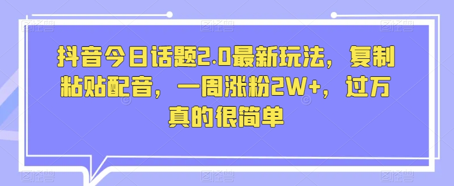 抖音今日话题2.0最新玩法，复制粘贴配音，一周涨粉，真的很简单_免费分享网络创业,副业,信息差项目的老牌资源整合平台！金铲子项目