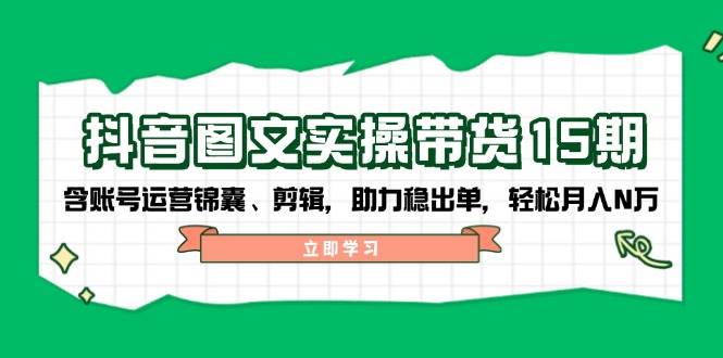 抖音图文带货实操第15期：账号运营锦囊、剪辑，助力稳出单，N万_免费分享网络创业,副业,信息差项目的老牌资源整合平台！金铲子项目