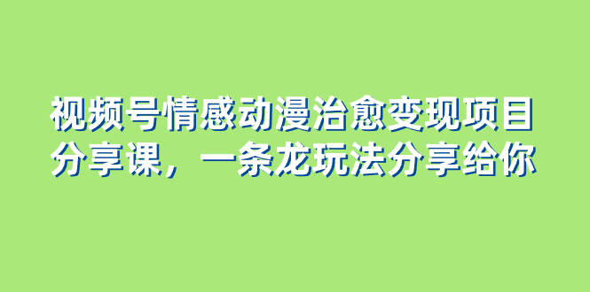（8150期）视频号情感动漫治愈项目分享课，一条龙玩法分享给你（教程素材）_免费分享网络创业,副业,信息差项目的老牌资源整合平台！金铲子项目