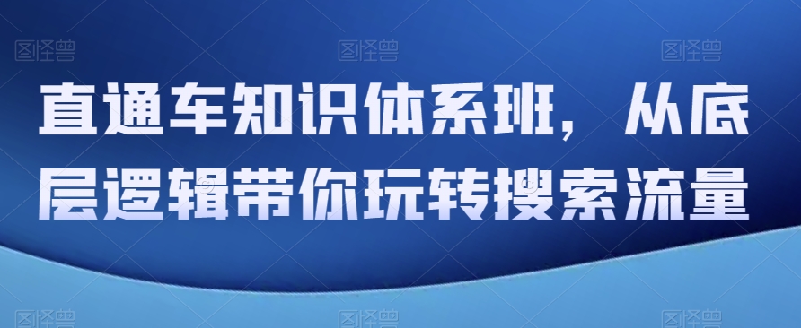 直通车知识体系班，从底层逻辑带你玩转搜索流量_免费分享网络创业,副业,信息差项目的老牌资源整合平台！金铲子项目
