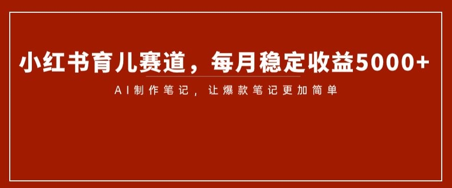小红书育儿赛道，每月稳定0，AI制作笔记让爆款笔记更加简单【揭秘】_免费分享网络创业,副业,信息差项目的老牌资源整合平台！金铲子项目
